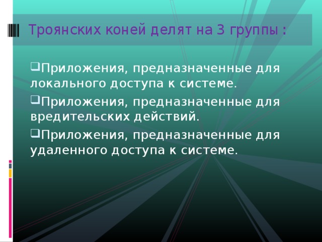 Троянских коней делят на 3 группы:   Приложения, предназначенные для локального доступа к системе. Приложения, предназначенные для вредительских действий. Приложения, предназначенные для удаленного доступа к системе. 