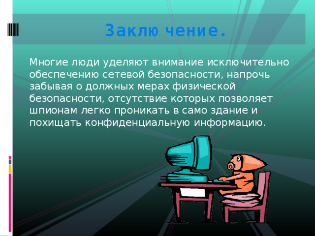 Заключение.   Многие люди уделяют внимание исключительно обеспечению сетевой безопасности, напрочь забывая о должных мерах физической безопасности, отсутствие которых позволяет шпионам легко проникать в само здание и похищать конфиденциальную информацию. 