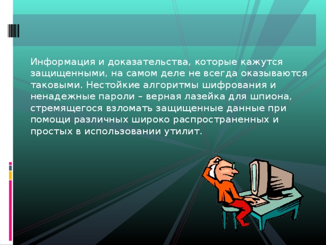 Информация и доказательства, которые кажутся защищенными, на самом деле не всегда оказываются таковыми. Нестойкие алгоритмы шифрования и ненадежные пароли – верная лазейка для шпиона, стремящегося взломать защищенные данные при помощи различных широко распространенных и простых в использовании утилит. 
