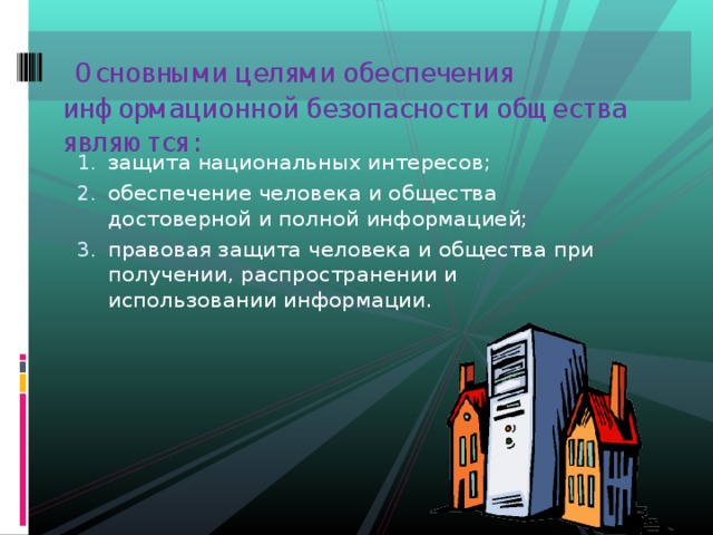  Основными целями обеспечения информационной безопасности общества являются:   защита национальных интересов; обеспечение человека и общества достоверной и полной информацией; правовая защита человека и общества при получении, распространении и использовании информации. 