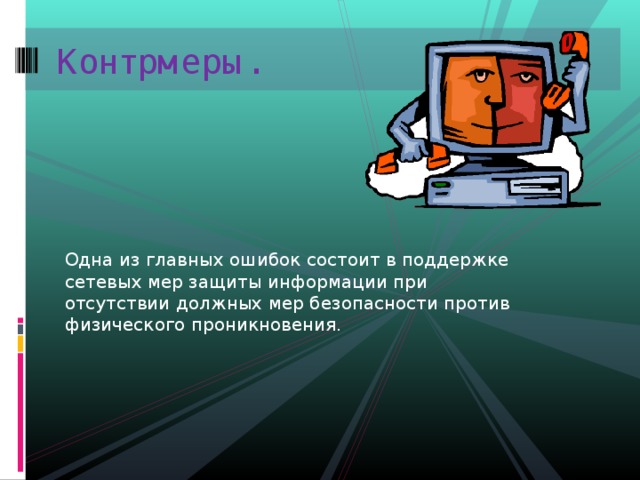 Контрмеры. Одна из главных ошибок состоит в поддержке сетевых мер защиты информации при отсутствии должных мер безопасности против физического проникновения. 