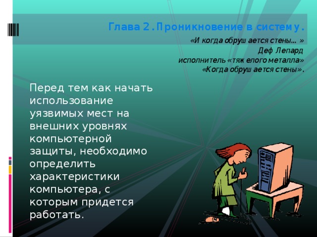 Глава 2. Проникновение в систему.   «И когда обрушается стены…»  Деф Лепард  исполнитель «тяжелого металла»  «Когда обрушается стены».      Перед тем как начать использование уязвимых мест на внешних уровнях компьютерной защиты, необходимо определить характеристики компьютера, с которым придется работать. 