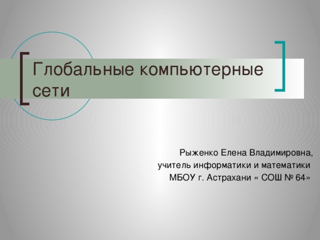 Глобальные компьютерные сети Рыженко Елена Владимировна, учитель информатики и математики МБОУ г. Астрахани « СОШ № 64» 