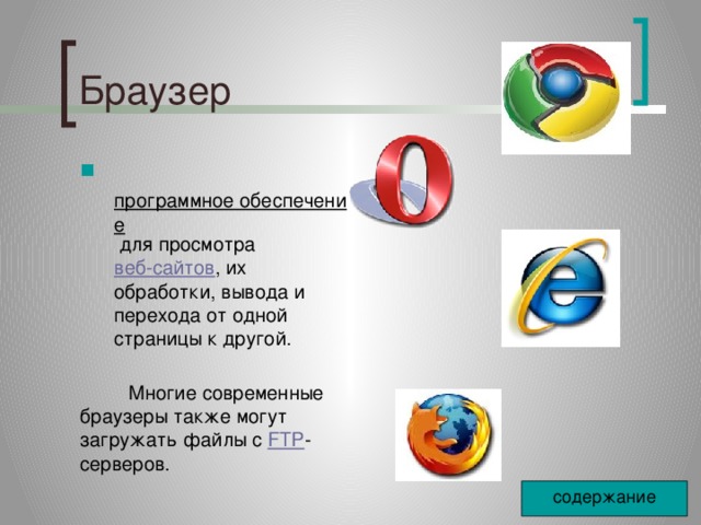 Браузер   программное обеспечение  для просмотра  веб-сайтов , их обработки, вывода и перехода от одной страницы к другой.  Многие современные браузеры также могут загружать файлы с  FTP -серверов. содержание 