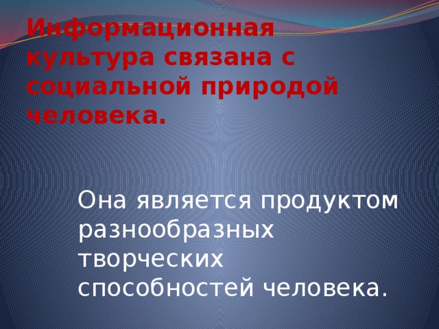 Информационная культура связана с социальной природой человека. Она является продуктом разнообразных творческих способностей человека. 