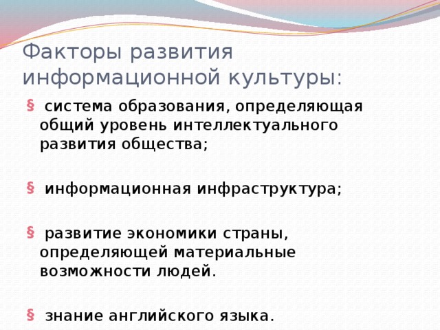 Факторы развития информационной культуры:  система образования, определяющая общий уровень интеллектуального развития общества;  информационная инфраструктура;  развитие экономики страны, определяющей материальные возможности людей.  знание английского языка. 