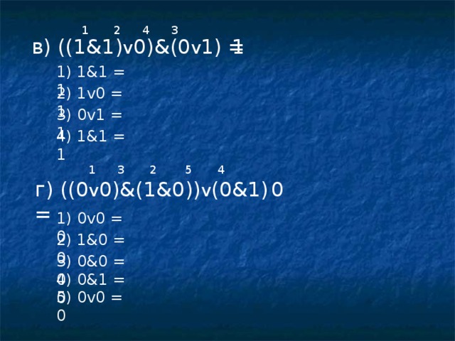 4 1 2 3 в) ((1 &1) v 0)&(0 v 1) = 1 1) 1 &1 = 1 2 ) 1 v0 = 1 3 ) 0v1 = 1 4 ) 1 &1 = 1 3 2 1 5 4 0 г) ((0 v 0)&(1& 0 )) v (0&1) = 1) 0v0 = 0 2 ) 1 &0 = 0 3 ) 0&0 = 0 4 ) 0&1 = 0 5 ) 0v0 = 0 