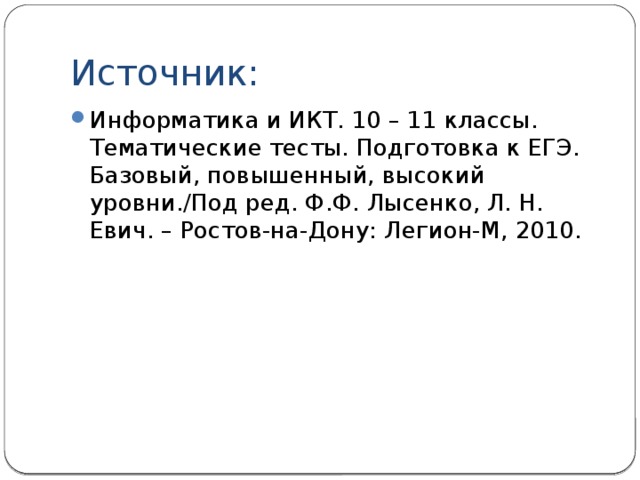 Источник: Информатика и ИКТ. 10 – 11 классы. Тематические тесты. Подготовка к ЕГЭ. Базовый, повышенный, высокий уровни./Под ред. Ф.Ф. Лысенко, Л. Н. Евич. – Ростов-на-Дону: Легион-М, 2010.  