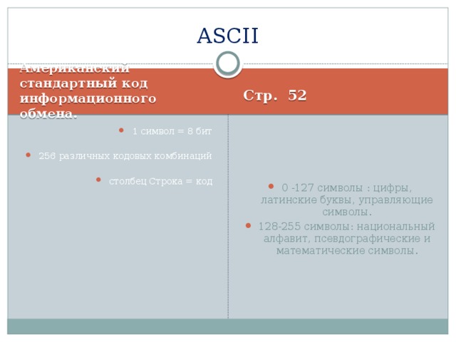 ASCII Американский стандартный код информационного обмена. Стр. 52 1 символ = 8 бит 0 -127 символы : цифры, латинские буквы, управляющие символы. 128-255 символы: национальный алфавит, псевдографические и математические символы. 256 различных кодовых комбинаций столбец Строка = код 