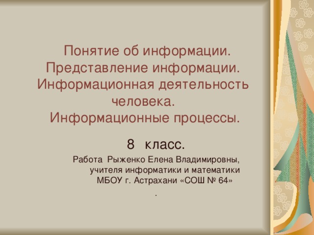  Понятие об информации. Представление информации. Информационная деятельность человека.  Информационные процессы. класс. Работа Рыженко Елена Владимировны, учителя информатики и математики МБОУ г. Астрахани «СОШ № 64» . 