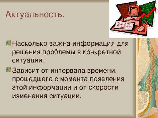 Актуальность. Насколько важна информация для решения проблемы в конкретной ситуации. Зависит от интервала времени, прошедшего с момента появления этой информации и от скорости изменения ситуации. 