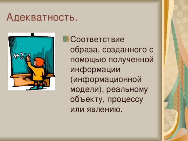 Адекватность. Соответствие образа, созданного с помощью полученной информации (информационной модели), реальному объекту, процессу или явлению. 