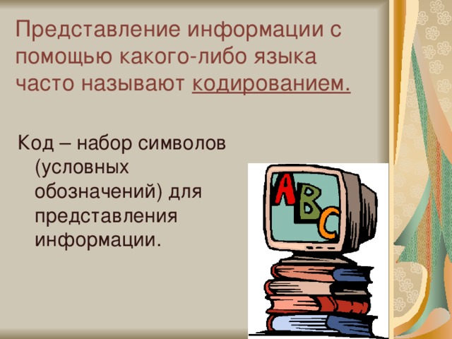 Представление информации с помощью какого-либо языка часто называют кодированием. Код – набор символов (условных обозначений) для представления информации. 