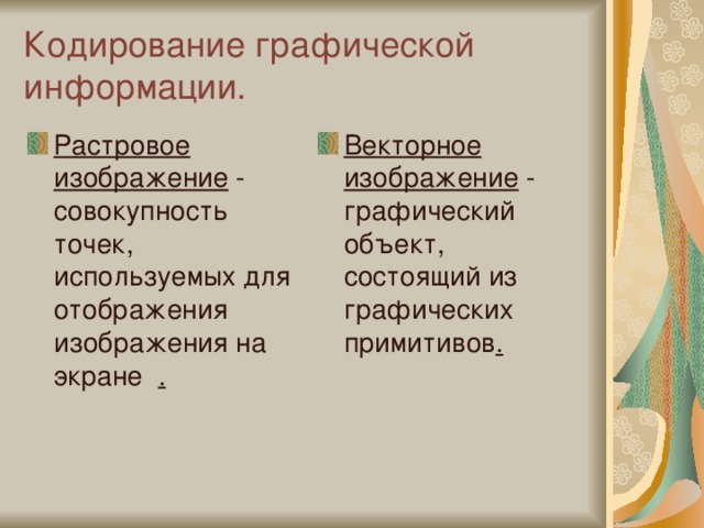 Кодирование графической информации. Растровое изображение - совокупность точек, используемых для отображения изображения на экране . Векторное изображение - графический объект, состоящий из графических примитивов . 