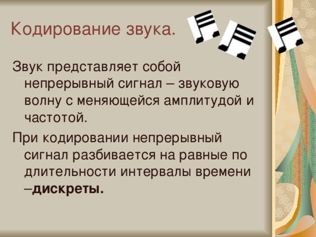 Кодирование звука. Звук представляет собой непрерывный сигнал – звуковую волну с меняющейся амплитудой и частотой. При кодировании непрерывный сигнал разбивается на равные по длительности интервалы времени – дискреты. 