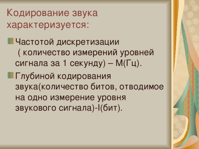 Кодирование звука характеризуется: Частотой дискретизации ( количество измерений уровней сигнала за 1 секунду) – М(Гц). Глубиной кодирования звука(количество битов, отводимое на одно измерение уровня звукового сигнала)- I( бит). 