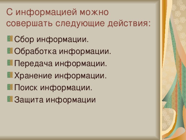 С информацией можно совершать следующие действия: Сбор информации. Обработка информации. Передача информации. Хранение информации. Поиск информации. Защита информации 