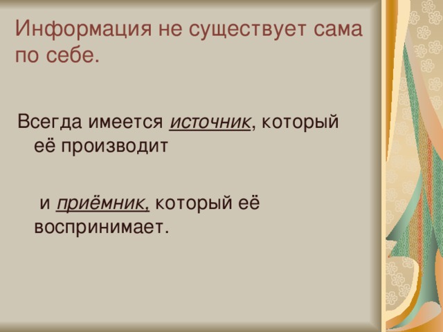 Информация не существует сама по себе. Всегда имеется источник , который её производит  и приёмник, который её воспринимает. 