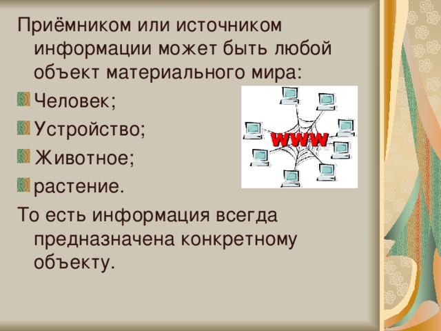 Приёмником или источником информации может быть любой объект материального мира: Человек; Устройство; Животное; растение. То есть информация всегда предназначена конкретному объекту. 