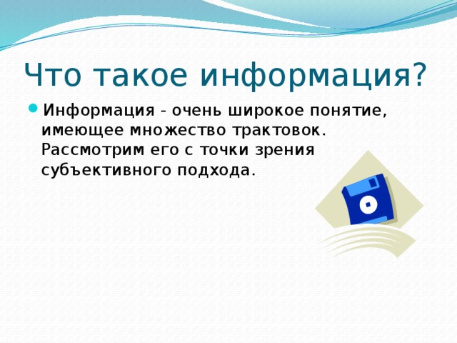 Что такое информация? Информация - очень широкое понятие, имеющее множество трактовок. Рассмотрим его с точки зрения субъективного подхода. 