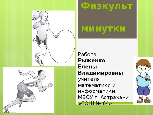 Физкульт  минутки Работа  Рыженко Елены Владимировны учителя математики и информатики МБОУ г. Астрахани «СОШ № 64». 