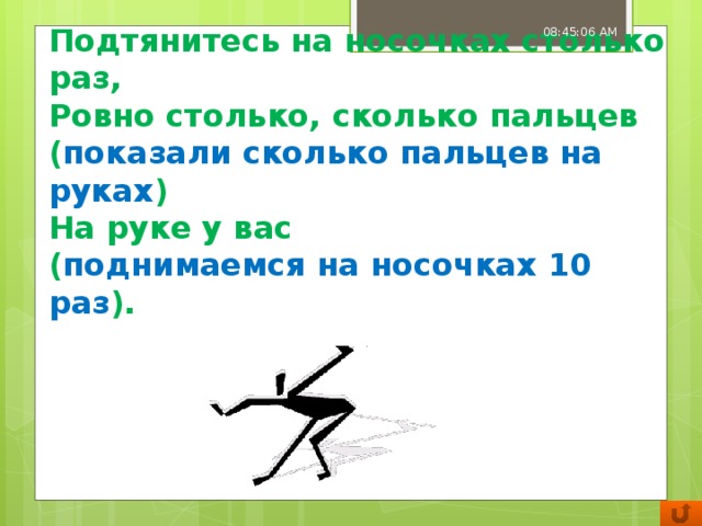 08:45:07 AM Подтянитесь на носочках столько раз,  Ровно столько, сколько пальцев ( показали сколько пальцев на руках )  На руке у вас  ( поднимаемся на носочках 10 раз ). 