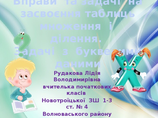 Вправи та задачі на засвоєння таблиць  множення і ділення.  Задачі з буквеними даними Рудакова Лідія Володимирівна вчителька початкових класів Новотроїцької ЗШ 1-3 ст. № 4 Волноваського району Донецької області 