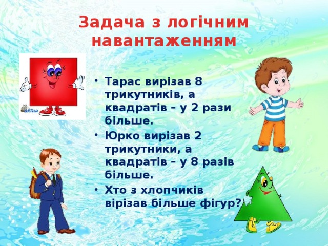 Задача з логічним навантаженням Тарас вирізав 8 трикутників, а квадратів – у 2 рази більше. Юрко вирізав 2 трикутники, а квадратів – у 8 разів більше. Хто з хлопчиків вірізав більше фігур? 