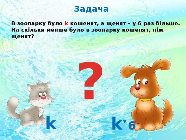 Задача  В зоопарку було k кошенят, а щенят – у 6 раз більше. На скільки менше було в зоопарку кошенят, ніж щенят?   ? k kˑ 6 