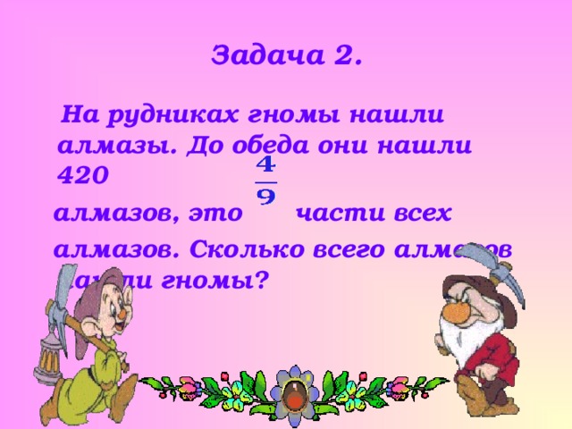 Задача 2.  На рудниках гномы нашли алмазы. До обеда они нашли 420  алмазов, это части всех  алмазов. Сколько всего алмазов нашли гномы? 