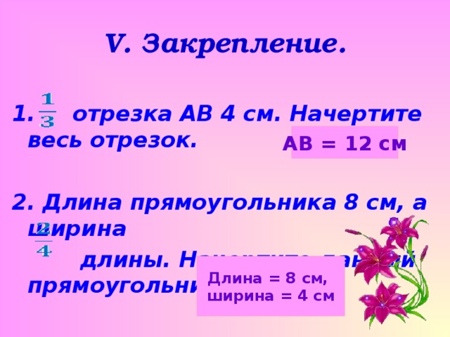 V . Закрепление.  1. отрезка АВ 4 см. Начертите весь отрезок.  2. Длина прямоугольника 8 см, а ширина  длины. Начертите данный прямоугольник.  АВ = 12 см Длина = 8 см, ширина = 4 см 