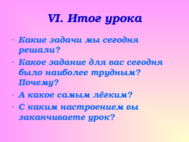 VI . Итог урока Какие задачи мы сегодня решали? Какое задание для вас сегодня было наиболее трудным? Почему? А какое самым лёгким? С каким настроением вы заканчиваете урок? 