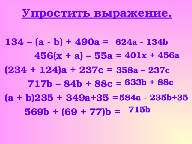 Упростить выражение. 134 – ( a - b ) + 490 a =   456( x + a ) – 55 a = (234 + 124) a + 237c =  717b – 84b + 88c = (a + b)235 + 349a+35 =  569b + (69 + 77)b = 624а - 134b 401x + 456a 358 а – 237c 633b + 88c 584 а - 235b+35 715b 