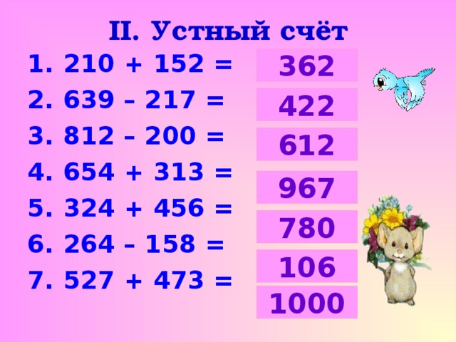 II . Устный счёт  210 + 152 =  639 – 217 =  812 – 200 =  654 + 313 =  324 + 456 =  264 – 158 =  527 + 473 =  362 422 612 967 780 106 1000 