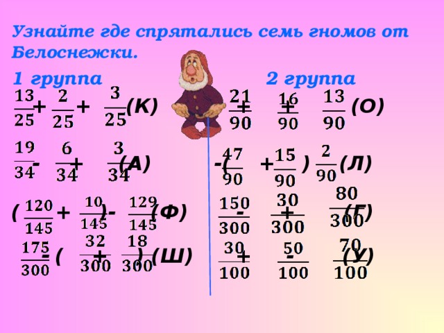 Узнайте где спрятались семь гномов от Белоснежки. 1 группа 2 группа   + + (К) + + (О)   - + (А) -( + ) (Л)   (  + )- (Ф) - + (Г)   -  ( + ) (Ш) + - (У) 