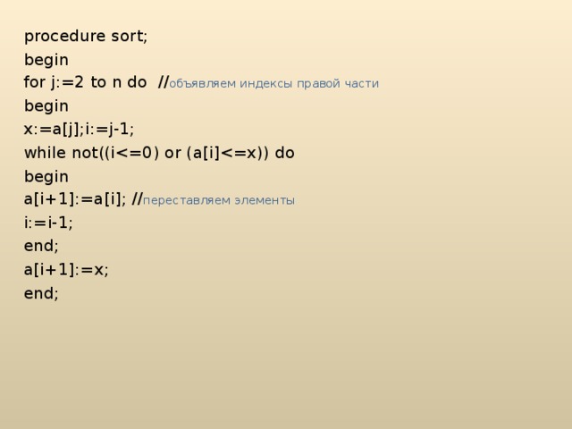 procedure sort; begin for j:=2 to n do // объявляем индексы правой части begin x:=a[j];i:=j-1;  while not((ibegin a[i+1]:=a[i];  // переставляем элементы i:=i-1; end ; a [ i +1]:= x ; end ; 