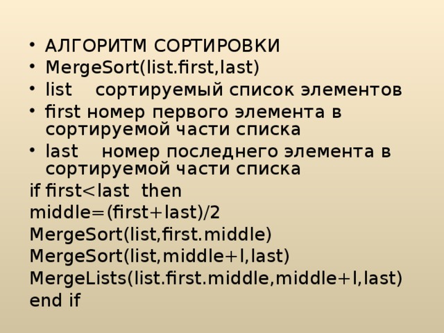 АЛГОРИТМ СОРТИРОВКИ MergeSort ( list . first , last ) list сортируемый список элементов first номер первого элемента в сортируемой части списка last номер последнего элемента в сортируемой части списка if firstmiddle=(first+last)/2 MergeSort(list,first.middle) MergeSort(list,middle+l,last) MergeLists(list.first.middle,middle+l,last) end if 