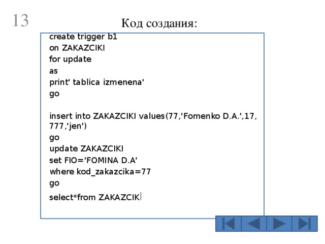  Код создания: create trigger b1 on ZAKAZCIKI for update as print' tablica izmenena' go insert into ZAKAZCIKI values(77,'Fomenko D.A.',17, 777,'jen') go update ZAKAZCIKI set FIO='FOMINA D.A' where kod_zakazcika=77 go select*from ZAKAZCIK I   