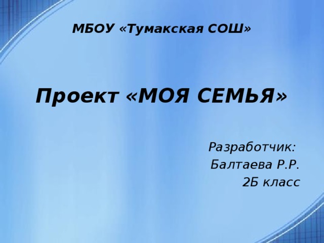 МБОУ «Тумакская СОШ»    Проект «МОЯ СЕМЬЯ» Разработчик: Балтаева Р.Р. 2Б класс 