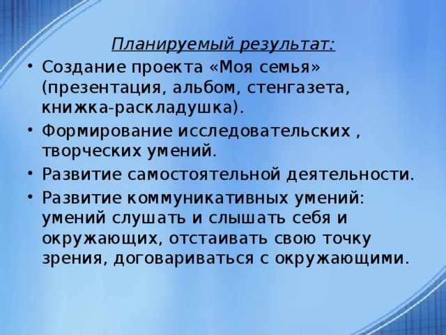 Планируемый результат: Создание проекта «Моя семья» (презентация, альбом, стенгазета, книжка-раскладушка). Формирование исследовательских , творческих умений. Развитие самостоятельной деятельности. Развитие коммуникативных умений: умений слушать и слышать себя и окружающих, отстаивать свою точку зрения, договариваться с окружающими.  