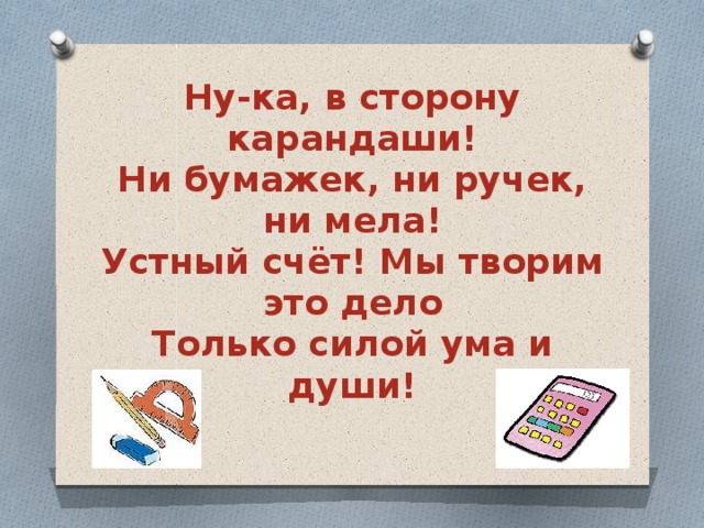 Ну-ка, в сторону карандаши!  Ни бумажек, ни ручек, ни мела!  Устный счёт! Мы творим это дело  Только силой ума и души! 