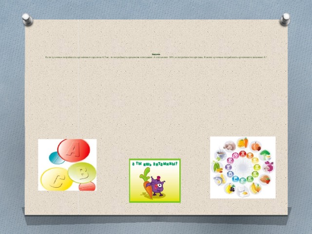          Задача  Если суточная потребность организма в каротине 4,5 мг, то потребность организма в витамине А составляет 30% от потребности каротина. Какова суточная потребность организма в витамине А?         