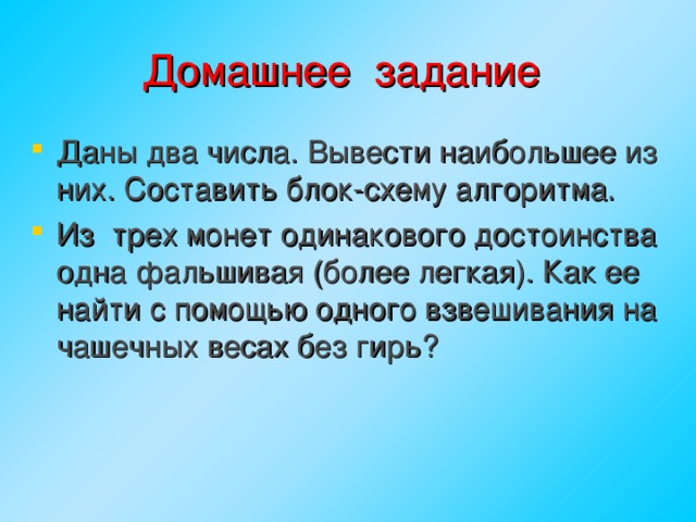 Домашнее задание Даны два числа. Вывести наибольшее из них. Составить блок-схему алгоритма. Из трех монет одинакового достоинства одна фальшивая (более легкая). Как ее найти с помощью одного взвешивания на чашечных весах без гирь? 