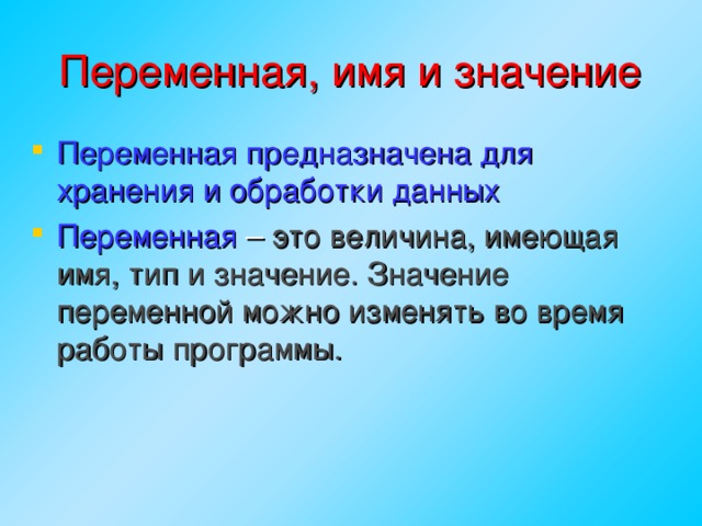 Переменная, имя и значение Переменная предназначена для хранения и обработки данных Переменная – это величина, имеющая имя, тип и значение. Значение переменной можно изменять во время работы программы.  