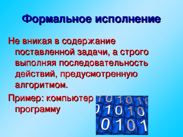 Формальное исполнение Не вникая в содержание поставленной задачи, а строго выполняя последовательность действий, предусмотренную алгоритмом. Пример: компьютер выполняет программу  