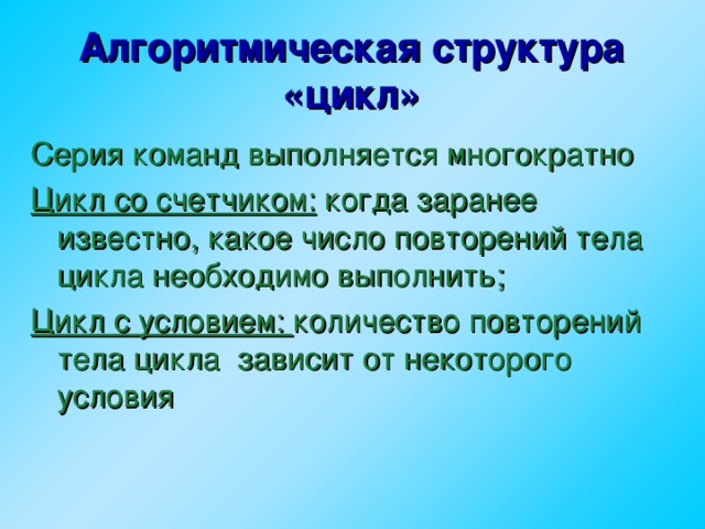 Алгоритмическая структура «цикл» Серия команд выполняется многократно Цикл со счетчиком: когда заранее известно, какое число повторений тела цикла необходимо выполнить; Цикл с условием: количество повторений тела цикла зависит от некоторого условия  