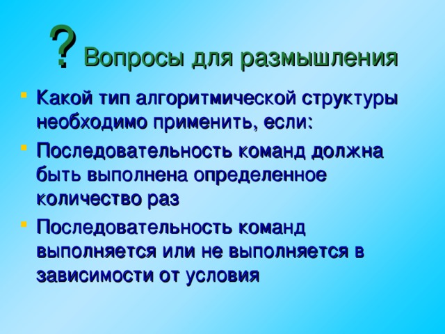 ? Вопросы для размышления Какой тип алгоритмической структуры необходимо применить, если: Последовательность команд должна быть выполнена определенное количество раз Последовательность команд выполняется или не выполняется в зависимости от условия  