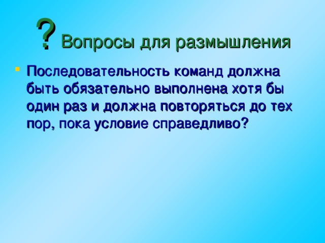 ? Вопросы для размышления Последовательность команд должна быть обязательно выполнена хотя бы один раз и должна повторяться до тех пор, пока условие справедливо?  