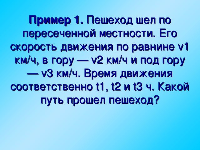 Пример 1. Пешеход шел по пересеченной местности. Его скорость движения по равнине v1 км/ч, в гору — v2 км/ч и под гору — v3 км/ч. Время движения соответственно t1, t2 и t3 ч. Какой путь прошел пешеход?  