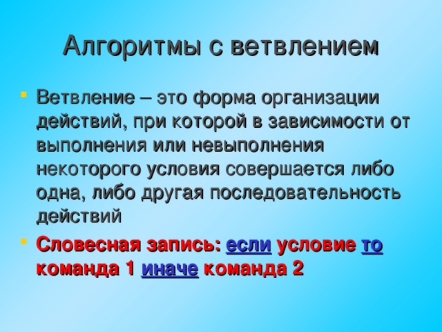 Алгоритмы с ветвлением Ветвление – это форма организации действий, при которой в зависимости от выполнения или невыполнения некоторого условия совершается либо одна, либо другая последовательность действий Словесная запись: если  условие  то  команда 1  иначе  команда 2 